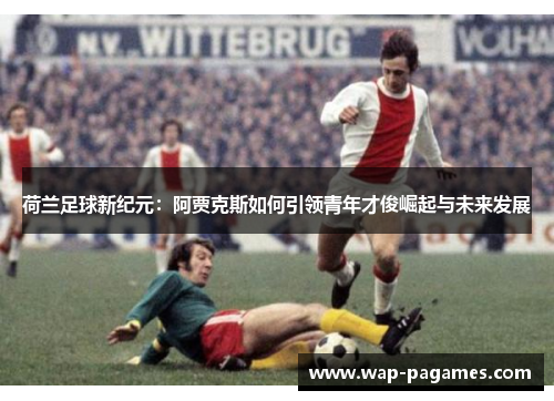 荷兰足球新纪元：阿贾克斯如何引领青年才俊崛起与未来发展