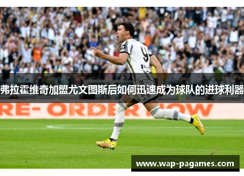 弗拉霍维奇加盟尤文图斯后如何迅速成为球队的进球利器 弗拉霍维奇加盟尤文图斯后如何迅速成为球队的进球利器