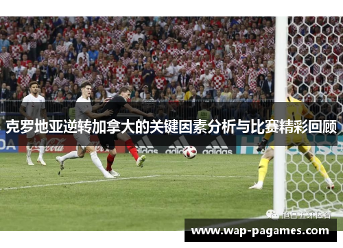 克罗地亚逆转加拿大的关键因素分析与比赛精彩回顾 克罗地亚逆转加拿大的关键因素分析与比赛精彩回顾