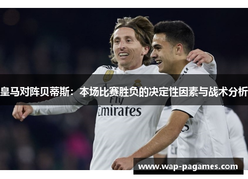 皇马对阵贝蒂斯：本场比赛胜负的决定性因素与战术分析