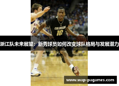浙江队未来展望:新秀球员如何改变球队格局与发展潜力 浙江队未来展望:新秀球员如何改变球队格局与发展潜力