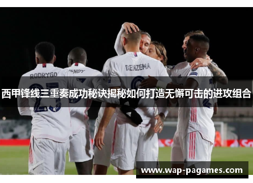 西甲锋线三重奏成功秘诀揭秘如何打造无懈可击的进攻组合