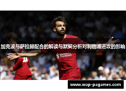 加克波与萨拉赫配合的解读与默契分析对利物浦进攻的影响 加克波与萨拉赫配合的解读与默契分析对利物浦进攻的影响