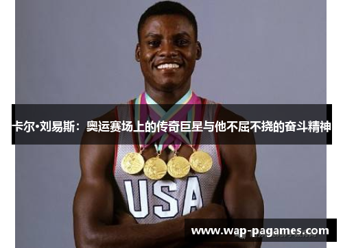 卡尔·刘易斯:奥运赛场上的传奇巨星与他不屈不挠的奋斗精神 卡尔·刘易斯:奥运赛场上的传奇巨星与他不屈不挠的奋斗精神