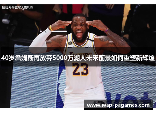 40岁詹姆斯再放弃5000万湖人未来前景如何重塑新辉煌