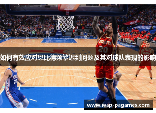 如何有效应对恩比德频繁迟到问题及其对球队表现的影响 如何有效应对恩比德频繁迟到问题及其对球队表现的影响