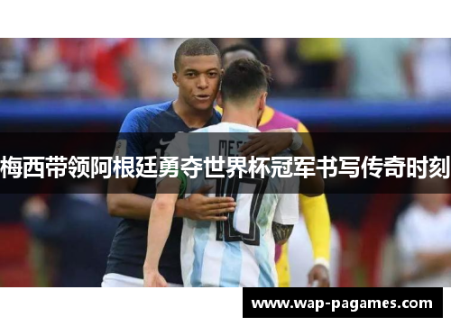 梅西带领阿根廷勇夺世界杯冠军书写传奇时刻