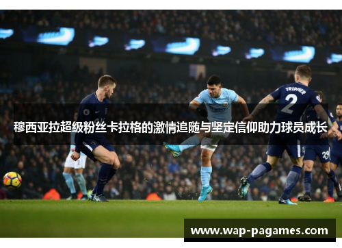 穆西亚拉超级粉丝卡拉格的激情追随与坚定信仰助力球员成长