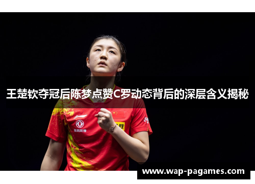 王楚钦夺冠后陈梦点赞C罗动态背后的深层含义揭秘