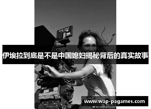 伊埃拉到底是不是中国媳妇揭秘背后的真实故事