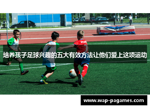 培养孩子足球兴趣的五大有效方法让他们爱上这项运动