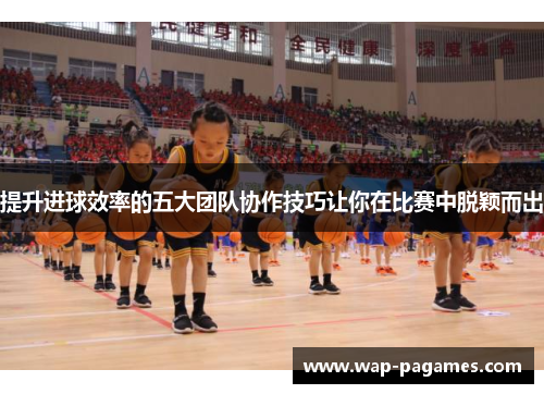 提升进球效率的五大团队协作技巧让你在比赛中脱颖而出