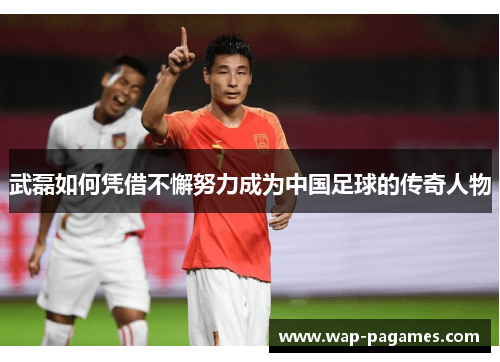 武磊如何凭借不懈努力成为中国足球的传奇人物