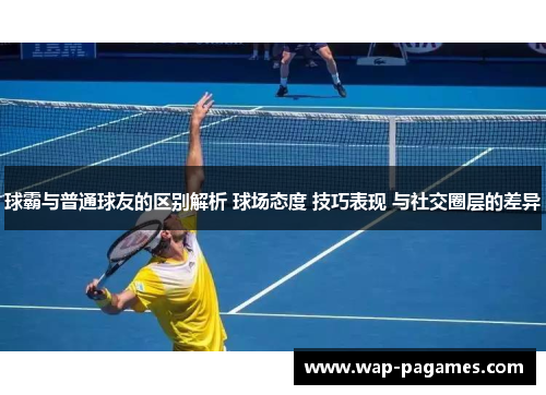 球霸与普通球友的区别解析 球场态度 技巧表现 与社交圈层的差异