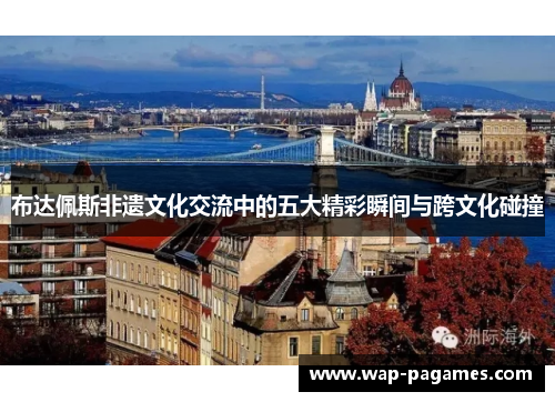 布达佩斯非遗文化交流中的五大精彩瞬间与跨文化碰撞