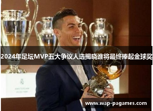 2024年足坛MVP五大争议人选揭晓谁将最终捧起金球奖