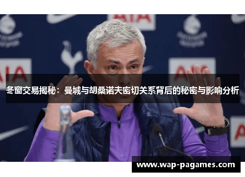 冬窗交易揭秘：曼城与胡桑诺夫密切关系背后的秘密与影响分析