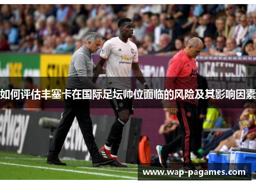 如何评估丰塞卡在国际足坛帅位面临的风险及其影响因素