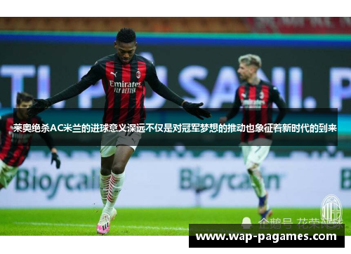 莱奥绝杀AC米兰的进球意义深远不仅是对冠军梦想的推动也象征着新时代的到来 莱奥绝杀AC米兰的进球意义深远不仅是对冠军梦想的推动也象征着新时代的到来