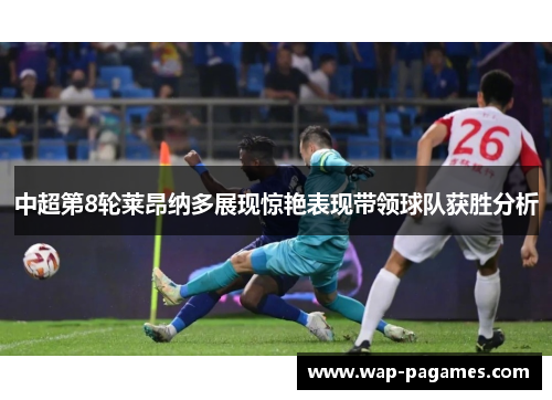 中超第8轮莱昂纳多展现惊艳表现带领球队获胜分析