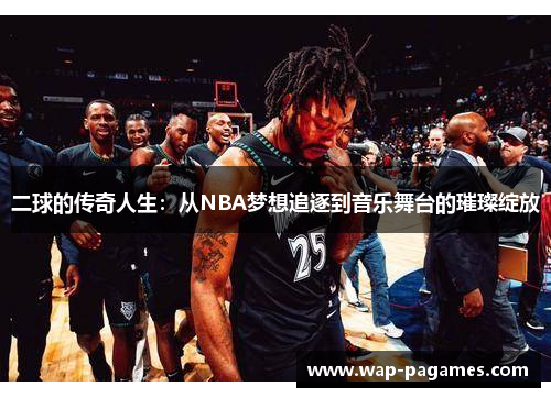 二球的传奇人生：从NBA梦想追逐到音乐舞台的璀璨绽放
