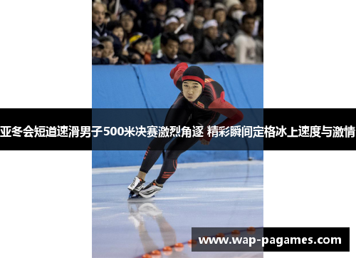 亚冬会短道速滑男子500米决赛激烈角逐 精彩瞬间定格冰上速度与激情