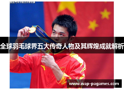 全球羽毛球界五大传奇人物及其辉煌成就解析