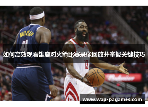 如何高效观看雄鹿对火箭比赛录像回放并掌握关键技巧