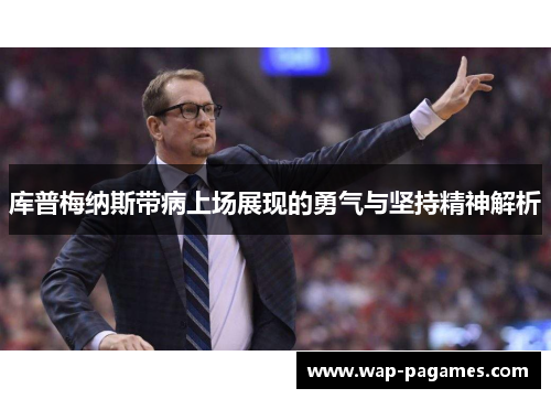 库普梅纳斯带病上场展现的勇气与坚持精神解析