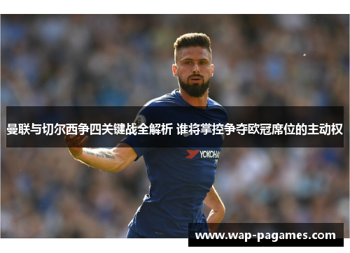 曼联与切尔西争四关键战全解析 谁将掌控争夺欧冠席位的主动权