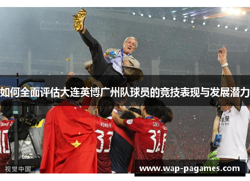 如何全面评估大连英博广州队球员的竞技表现与发展潜力