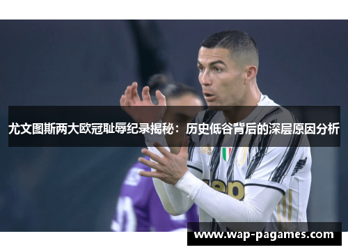尤文图斯两大欧冠耻辱纪录揭秘：历史低谷背后的深层原因分析