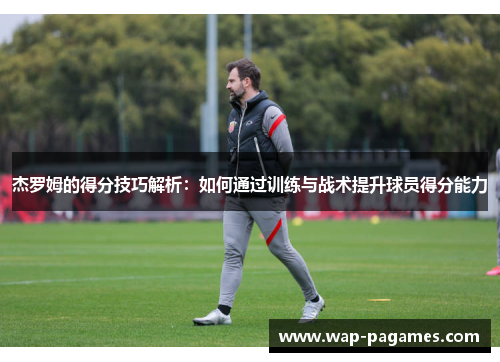 杰罗姆的得分技巧解析:如何通过训练与战术提升球员得分能力 杰罗姆的得分技巧解析:如何通过训练与战术提升球员得分能力