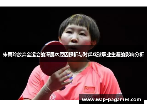 朱雨玲放弃全运会的深层次原因探析与对乒乓球职业生涯的影响分析 朱雨玲放弃全运会的深层次原因探析与对乒乓球职业生涯的影响分析