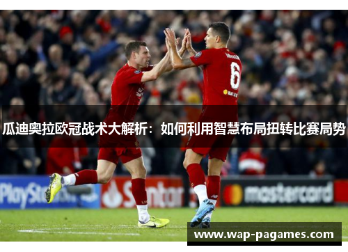 瓜迪奥拉欧冠战术大解析：如何利用智慧布局扭转比赛局势