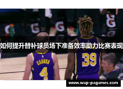 如何提升替补球员场下准备效率助力比赛表现