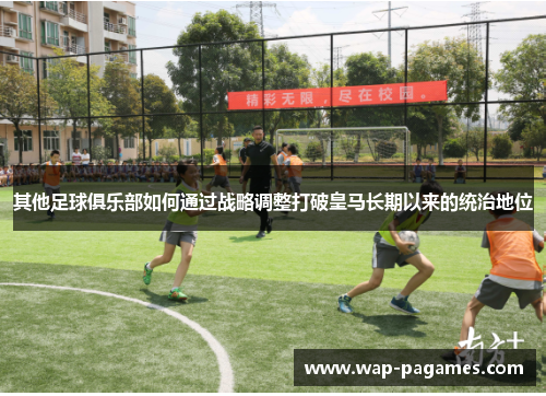 其他足球俱乐部如何通过战略调整打破皇马长期以来的统治地位