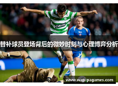 替补球员登场背后的微妙时刻与心理博弈分析