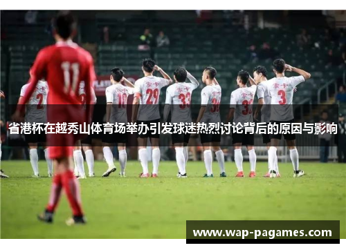 省港杯在越秀山体育场举办引发球迷热烈讨论背后的原因与影响