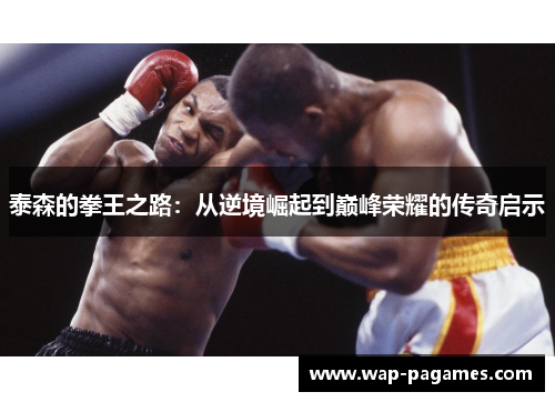 泰森的拳王之路：从逆境崛起到巅峰荣耀的传奇启示