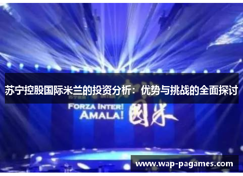 苏宁控股国际米兰的投资分析:优势与挑战的全面探讨 苏宁控股国际米兰的投资分析:优势与挑战的全面探讨