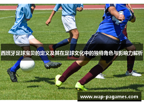 西班牙足球宝贝的定义及其在足球文化中的独特角色与影响力解析