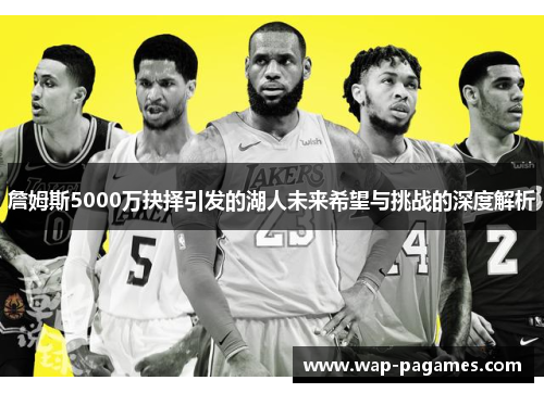 詹姆斯5000万抉择引发的湖人未来希望与挑战的深度解析 詹姆斯5000万抉择引发的湖人未来希望与挑战的深度解析