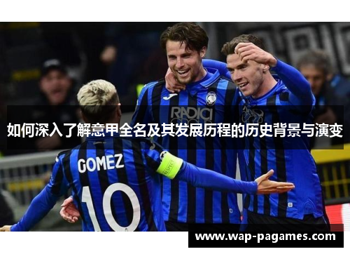 如何深入了解意甲全名及其发展历程的历史背景与演变 如何深入了解意甲全名及其发展历程的历史背景与演变