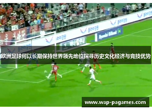 欧洲足球何以长期保持世界领先地位探寻历史文化经济与竞技优势 欧洲足球何以长期保持世界领先地位探寻历史文化经济与竞技优势