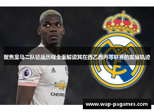 聚焦皇马二队征战历程全面解读其在西乙西丙等联赛的发展轨迹 聚焦皇马二队征战历程全面解读其在西乙西丙等联赛的发展轨迹