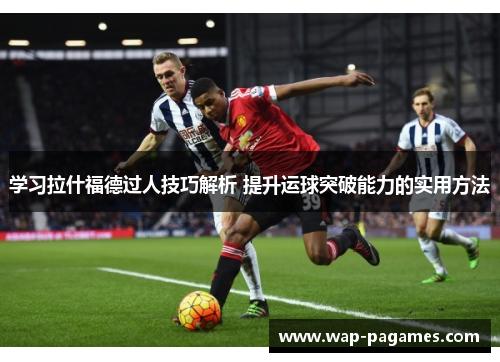 学习拉什福德过人技巧解析 提升运球突破能力的实用方法