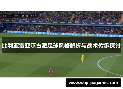 比利亚雷亚尔古派足球风格解析与战术传承探讨