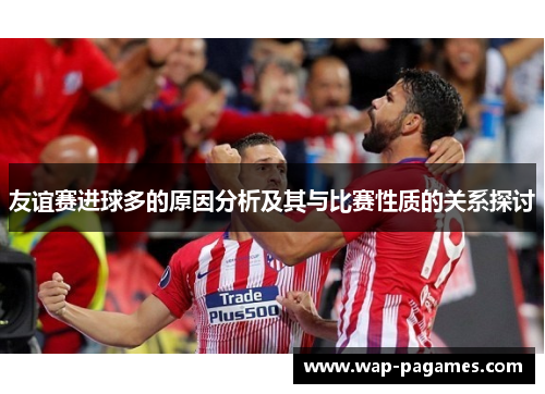 友谊赛进球多的原因分析及其与比赛性质的关系探讨