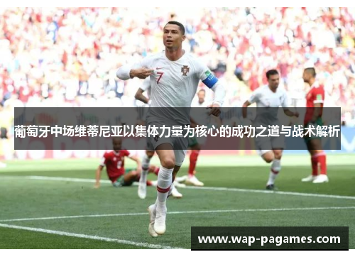 葡萄牙中场维蒂尼亚以集体力量为核心的成功之道与战术解析